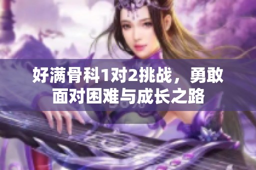 好满骨科1对2挑战，勇敢面对困难与成长之路
