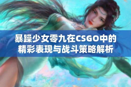 暴躁少女零九在CSGO中的精彩表现与战斗策略解析