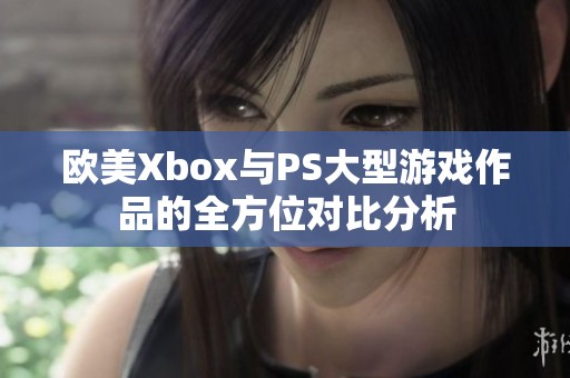 欧美Xbox与PS大型游戏作品的全方位对比分析