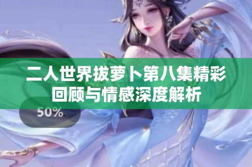 二人世界拔萝卜第八集精彩回顾与情感深度解析