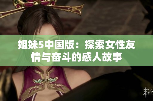 姐妹5中国版：探索女性友情与奋斗的感人故事