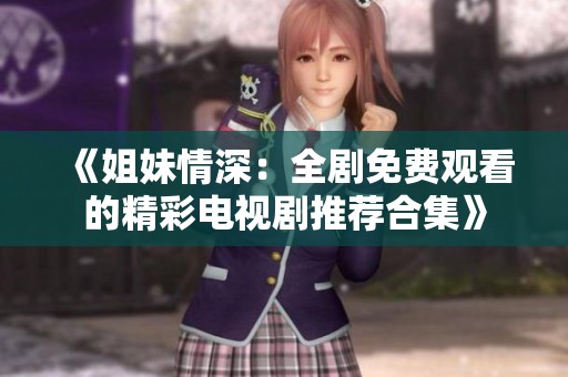 《姐妹情深：全剧免费观看的精彩电视剧推荐合集》