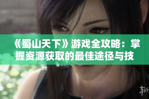《蜀山天下》游戏全攻略：掌握资源获取的最佳途径与技巧