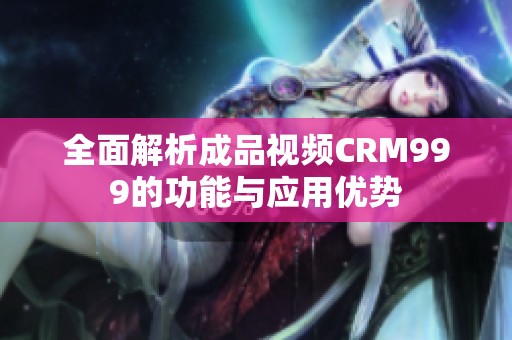 全面解析成品视频CRM999的功能与应用优势