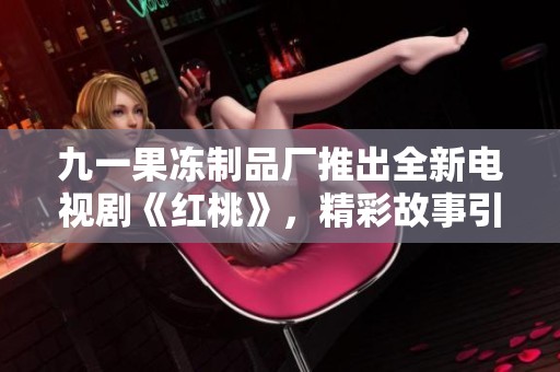 九一果冻制品厂推出全新电视剧《红桃》，精彩故事引人期待