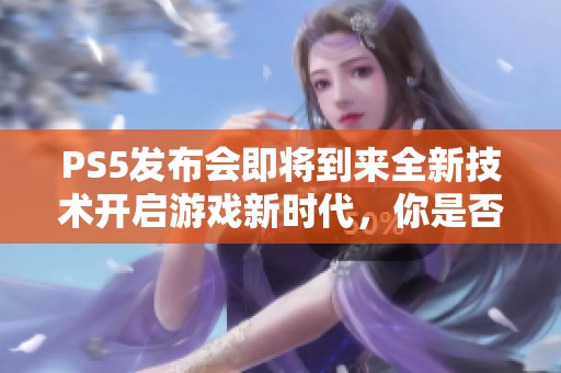 PS5发布会即将到来全新技术开启游戏新时代，你是否已做好准备