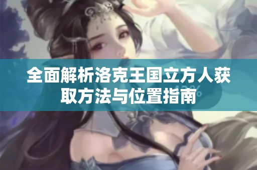 全面解析洛克王国立方人获取方法与位置指南