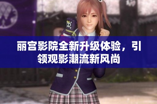 丽宫影院全新升级体验，引领观影潮流新风尚