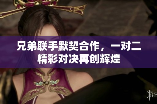 兄弟联手默契合作，一对二精彩对决再创辉煌