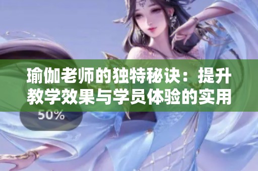 瑜伽老师的独特秘诀：提升教学效果与学员体验的实用技巧