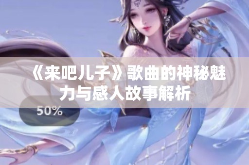 《来吧儿子》歌曲的神秘魅力与感人故事解析