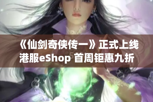 《仙剑奇侠传一》正式上线港服eShop 首周钜惠九折重温经典魅力