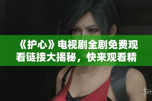 《护心》电视剧全剧免费观看链接大揭秘，快来观看精彩剧情！