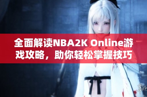 全面解读NBA2K Online游戏攻略，助你轻松掌握技巧与策略
