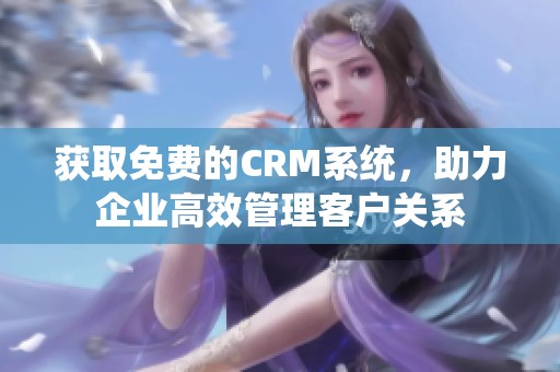 获取免费的CRM系统，助力企业高效管理客户关系