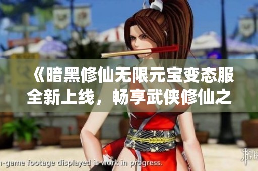 《暗黑修仙无限元宝变态服全新上线，畅享武侠修仙之旅》
