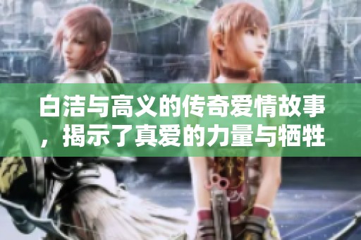 白洁与高义的传奇爱情故事，揭示了真爱的力量与牺牲