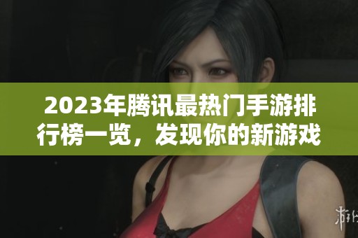2023年腾讯最热门手游排行榜一览，发现你的新游戏！