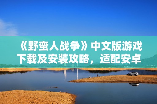 《野蛮人战争》中文版游戏下载及安装攻略，适配安卓设备