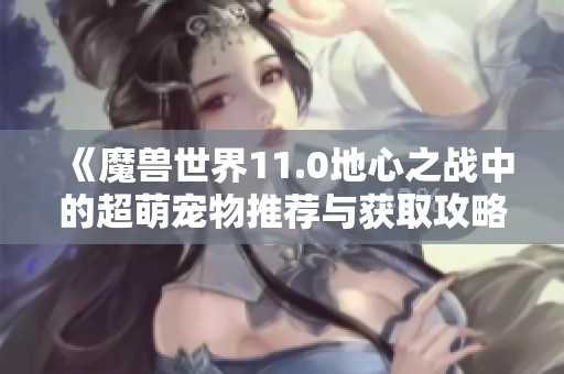 《魔兽世界11.0地心之战中的超萌宠物推荐与获取攻略》