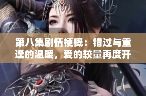 第八集剧情梗概：错过与重逢的温暖，爱的较量再度开启