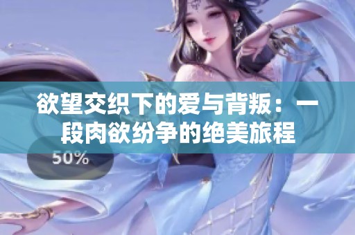 欲望交织下的爱与背叛：一段肉欲纷争的绝美旅程