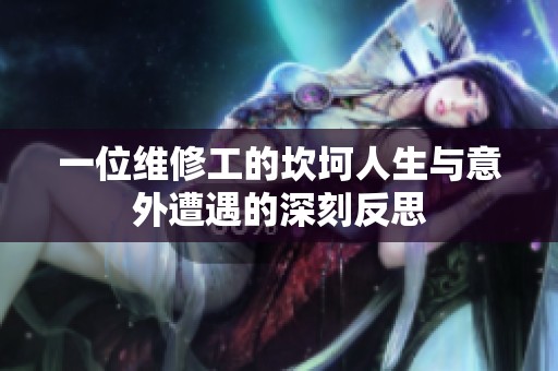一位维修工的坎坷人生与意外遭遇的深刻反思