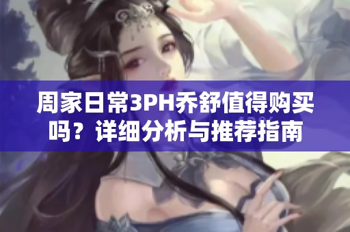 周家日常3PH乔舒值得购买吗？详细分析与推荐指南