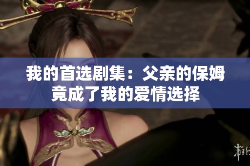 我的首选剧集：父亲的保姆竟成了我的爱情选择