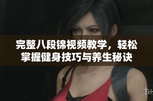 完整八段锦视频教学，轻松掌握健身技巧与养生秘诀