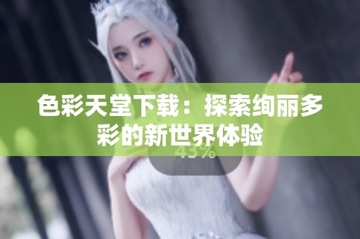 色彩天堂下载：探索绚丽多彩的新世界体验