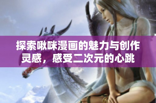 探索啾咪漫画的魅力与创作灵感，感受二次元的心跳