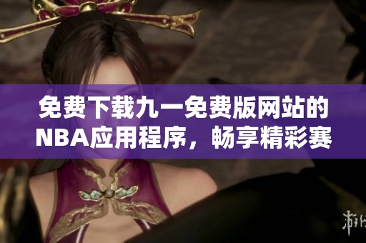 免费下载九一免费版网站的NBA应用程序，畅享精彩赛事直播