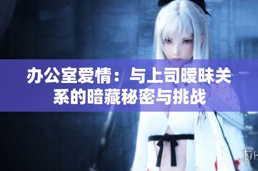 办公室爱情：与上司暧昧关系的暗藏秘密与挑战