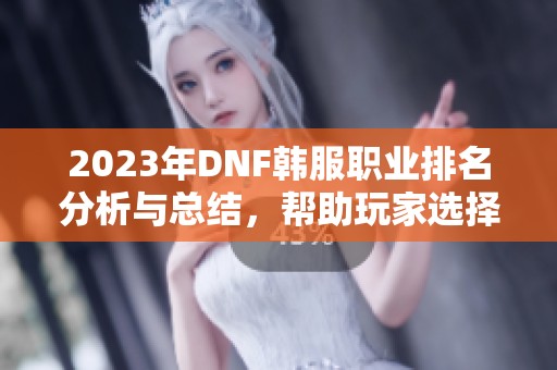 2023年DNF韩服职业排名分析与总结，帮助玩家选择最强职业