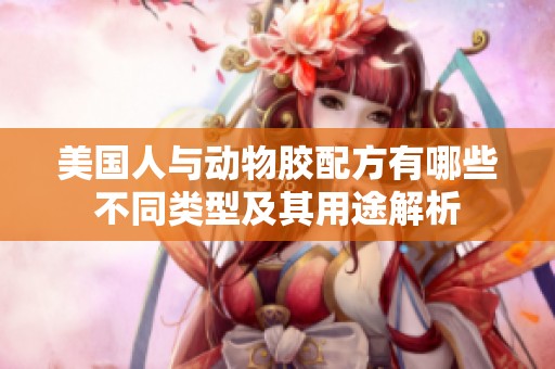 美国人与动物胶配方有哪些不同类型及其用途解析