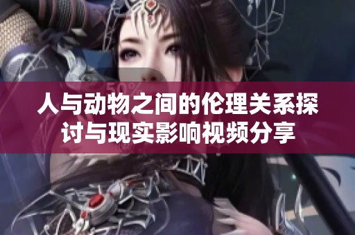 人与动物之间的伦理关系探讨与现实影响视频分享
