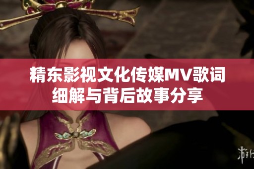 精东影视文化传媒MV歌词细解与背后故事分享