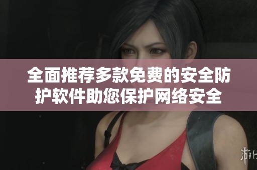 全面推荐多款免费的安全防护软件助您保护网络安全