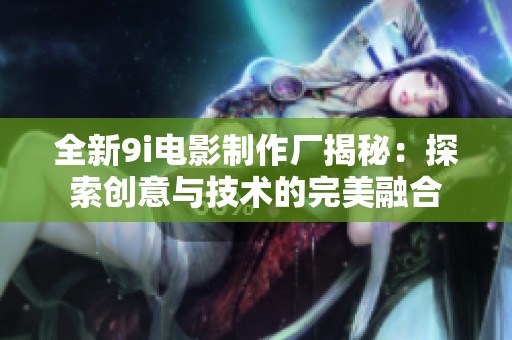 全新9i电影制作厂揭秘：探索创意与技术的完美融合