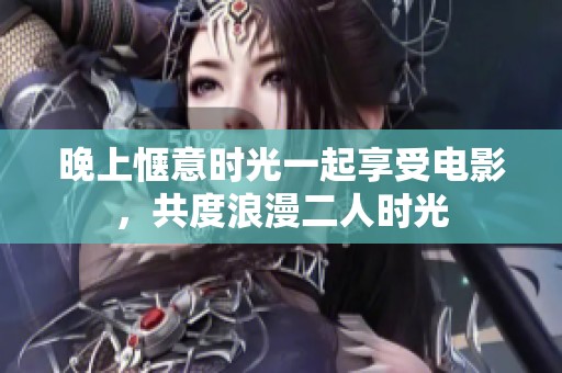晚上惬意时光一起享受电影，共度浪漫二人时光
