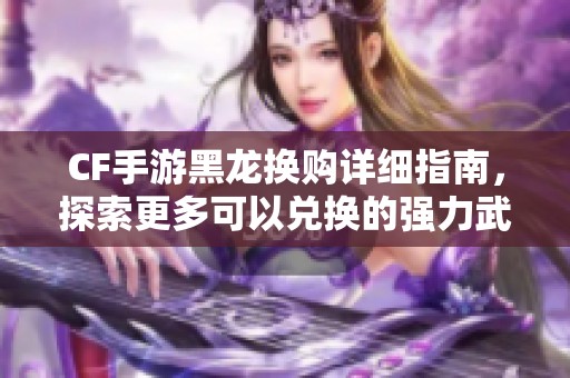 CF手游黑龙换购详细指南，探索更多可以兑换的强力武器