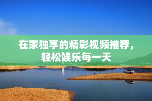 在家独享的精彩视频推荐，轻松娱乐每一天