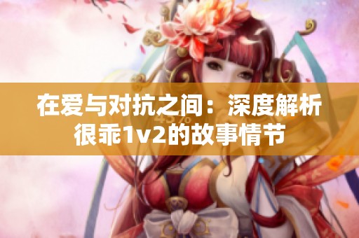 在爱与对抗之间：深度解析很乖1v2的故事情节