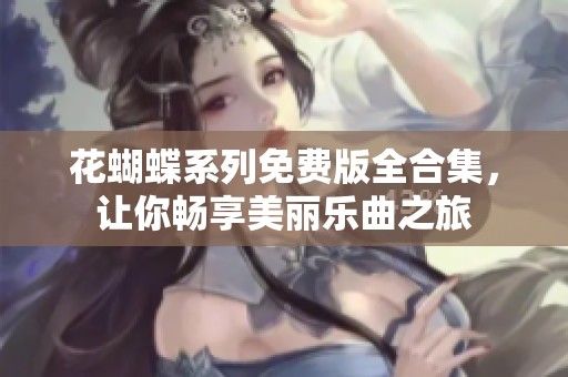 花蝴蝶系列免费版全合集，让你畅享美丽乐曲之旅