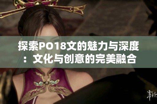 探索PO18文的魅力与深度：文化与创意的完美融合
