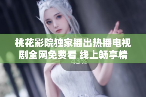 桃花影院独家播出热播电视剧全网免费看 线上畅享精彩剧情