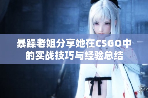 暴躁老姐分享她在CSGO中的实战技巧与经验总结
