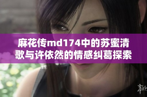 麻花传md174中的苏蜜清歌与许依然的情感纠葛探索