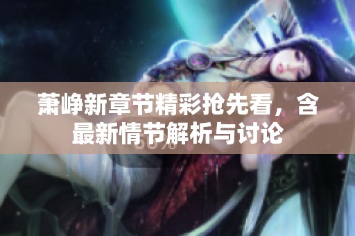 萧峥新章节精彩抢先看，含最新情节解析与讨论